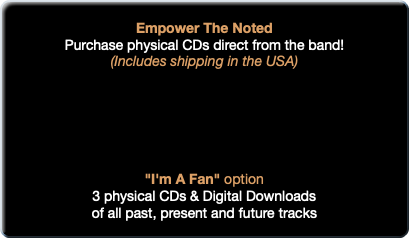  Empower The Noted Purchase physical CDs direct from the band! (Includes shipping in the USA) "I'm A Fan" option 3 physical CDs & Digital Downloads of all past, present and future tracks