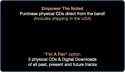  Empower The Noted Purchase physical CDs direct from the band! (Includes shipping in the USA) "I'm A Fan" option 3 physical CDs & Digital Downloads of all past, present and future tracks